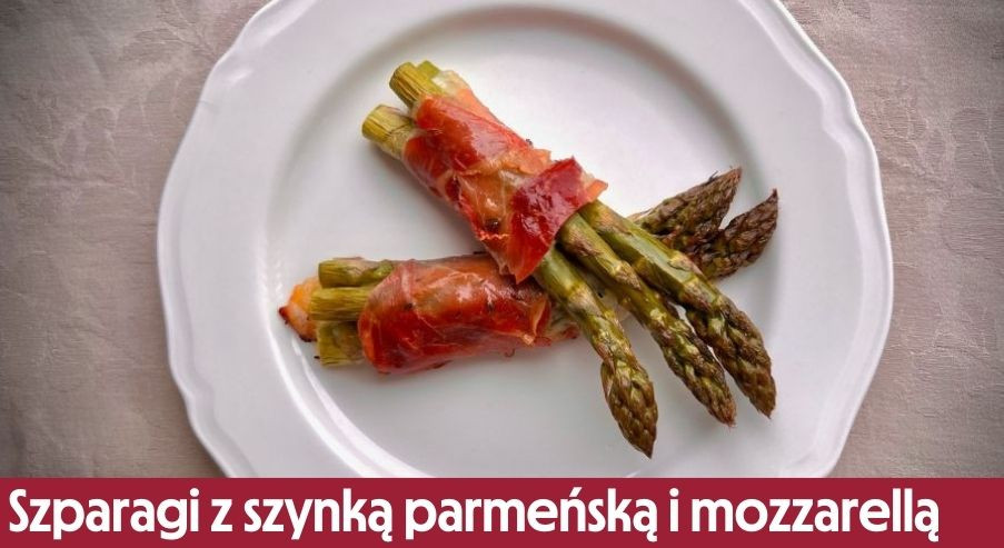 Szparagi z szynką parmeńską i mozzarellą – nie tylko na obiad!