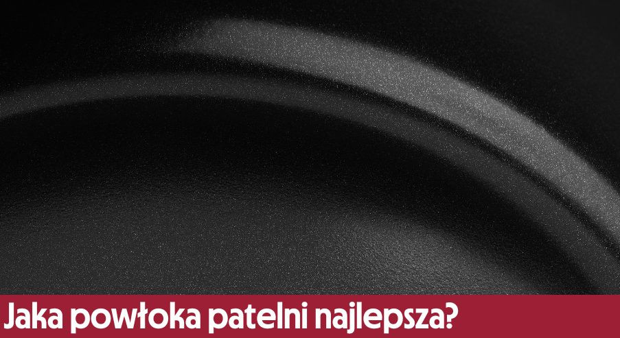 Jaka powłoka patelni najlepsza? Poznaj rodzaje powłok patelni!