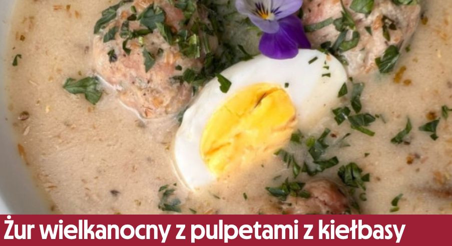 Żur wielkanocny z pulpetami z białej kiełbasy – świąteczny przepis Adama Borowicza